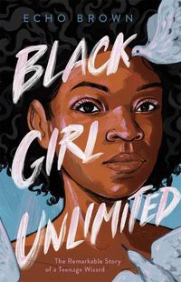 Cover image for Black Girl Unlimited: The Remarkable Story of a Teenage Wizard