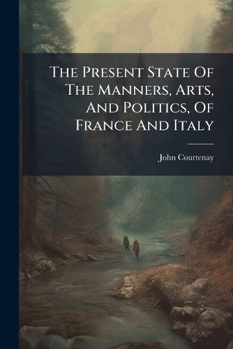 Cover image for The Present State of the Manners, Arts, and Politics, of France and Italy: In a Series of Poetical Epistles, ... Addressed to Robert Jephson, Esquire