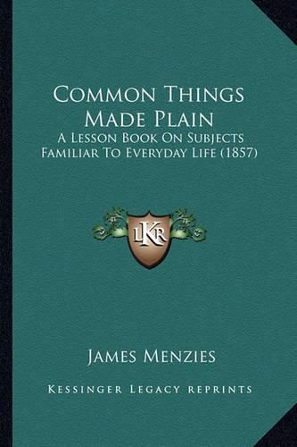 Common Things Made Plain: A Lesson Book on Subjects Familiar to Everyday Life (1857)