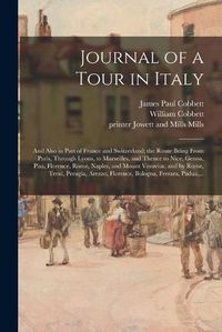 Cover image for Journal of a Tour in Italy: and Also in Part of France and Switzerland; the Route Being From Paris, Through Lyons, to Marseilles, and Thence to Nice, Genoa, Pisa, Florence, Rome, Naples, and Mount Vesuvius; and by Rome, Terni, Perugia, Arezzo, ...