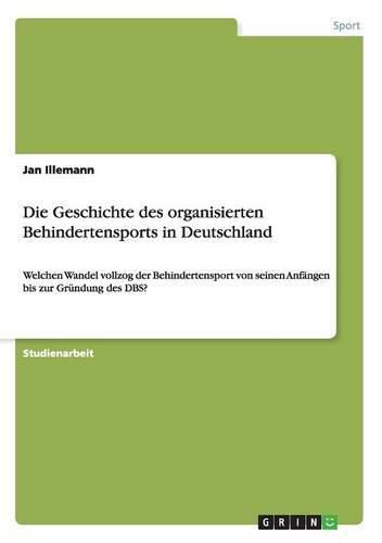 Cover image for Die Geschichte des organisierten Behindertensports in Deutschland: Welchen Wandel vollzog der Behindertensport von seinen Anfangen bis zur Grundung des DBS?