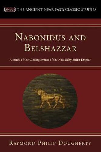 Nabonidus and Belshazzar: A Study of the Closing Events of the Neo-Babylonian Empire