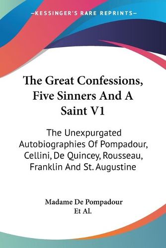 Cover image for The Great Confessions, Five Sinners and a Saint V1: The Unexpurgated Autobiographies of Pompadour, Cellini, de Quincey, Rousseau, Franklin and St. Augustine