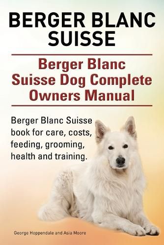 Cover image for Berger Blanc Suisse. Berger Blanc Suisse Dog Complete Owners Manual. Berger Blanc Suisse book for care, costs, feeding, grooming, health and training.