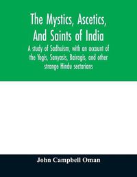 Cover image for The mystics, ascetics, and saints of India: a study of Sadhuism, with an account of the Yogis, Sanyasis, Bairagis, and other strange Hindu sectarians