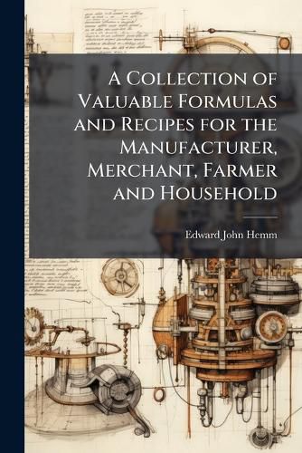 Cover image for A Collection of Valuable Formulas and Recipes for the Manufacturer, Merchant, Farmer and Household