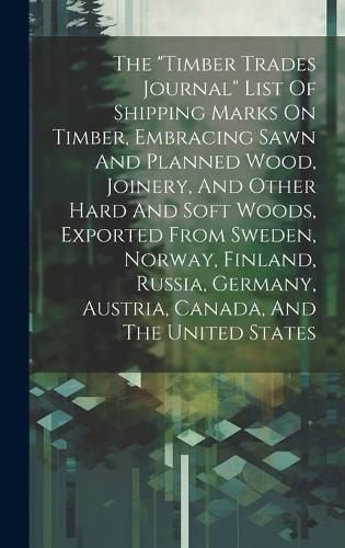 Cover image for The "timber Trades Journal" List Of Shipping Marks On Timber, Embracing Sawn And Planned Wood, Joinery, And Other Hard And Soft Woods, Exported From Sweden, Norway, Finland, Russia, Germany, Austria, Canada, And The United States