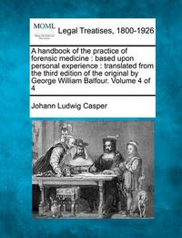 Cover image for A Handbook of the Practice of Forensic Medicine: Based Upon Personal Experience: Translated from the Third Edition of the Original by George William Balfour. Volume 4 of 4