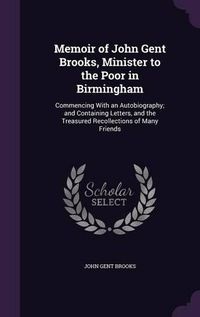 Cover image for Memoir of John Gent Brooks, Minister to the Poor in Birmingham: Commencing with an Autobiography; And Containing Letters, and the Treasured Recollections of Many Friends