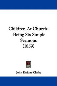 Cover image for Children At Church: Being Six Simple Sermons (1859)