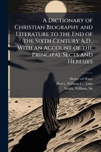 Cover image for A Dictionary of Christian Biography and Literature to the End of the Sixth Century A.D., With an Account of the Principal Sects and Heresies
