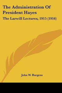 Cover image for The Administration of President Hayes: The Larwill Lectures, 1915 (1916)