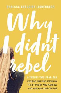 Cover image for Why I Didn't Rebel: A Twenty-Two-Year-Old Explains Why She Stayed on the Straight and Narrow---and How Your Kids Can Too