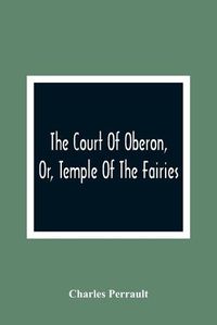 Cover image for The Court Of Oberon, Or, Temple Of The Fairies: A Collection Of Tales Of Past Times; Originally Related By Mother Goose, Mother Bunch, And Others, Adapted To The Language And Manners Of The Present Period