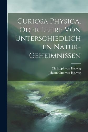 Curiosa Physica, Oder Lehre Von Unterschiedlichen Natur-geheimnissen