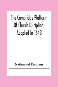 Cover image for The Cambridge Platform Of Church Discipline, Adopted In 1648: And The Confession Of Faith Adopted In 1680 To Which Is Prefixed A Platform Of Ecclesiastical Government