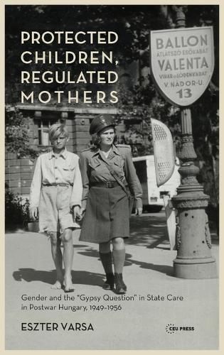 Cover image for Protected Children, Regulated Mothers: Gender and the  gypsy Question  in State Care in Postwar Hungary, 1949-1956