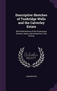 Cover image for Descriptive Sketches of Tunbridge Wells and the Calverley Estate: With Brief Notices of the Picturesque Scenery, Seats, and Antiquities in the Vicinity