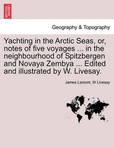 Cover image for Yachting in the Arctic Seas, Or, Notes of Five Voyages ... in the Neighbourhood of Spitzbergen and Novaya Zembya ... Edited and Illustrated by W. Livesay.