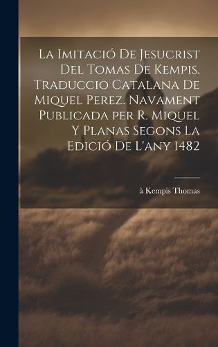 Cover image for La imitacio de Jesucrist del Tomas de Kempis. Traduccio catalana de Miquel Perez. Navament publicada per R. Miquel y Planas segons la edicio de l'any 1482
