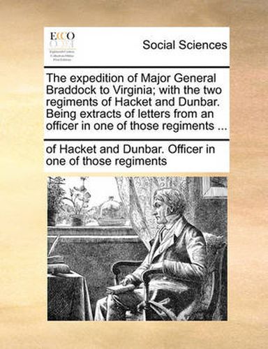 Cover image for The Expedition of Major General Braddock to Virginia; With the Two Regiments of Hacket and Dunbar. Being Extracts of Letters from an Officer in One of Those Regiments ...