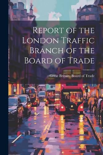 Cover image for Report of the London Traffic Branch of the Board of Trade