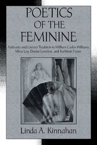 Cover image for Poetics of the Feminine: Authority and Literary Tradition in William Carlos Williams, Mina Loy, Denise Levertov, and Kathleen Fraser