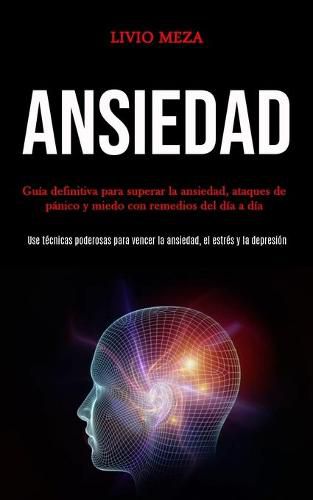 Ansiedad: Guia definitiva para superar la ansiedad, ataques de panico y miedo con remedios del dia a dia (Use tecnicas poderosas para vencer la ansiedad, el estres y la depresion)