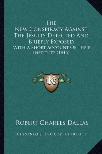 The New Conspiracy Against the Jesuits Detected and Briefly Exposed: With a Short Account of Their Institute (1815)