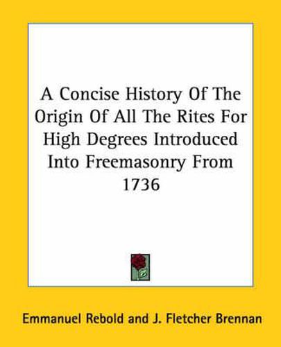 Cover image for A Concise History of the Origin of All the Rites for High Degrees Introduced Into Freemasonry from 1736