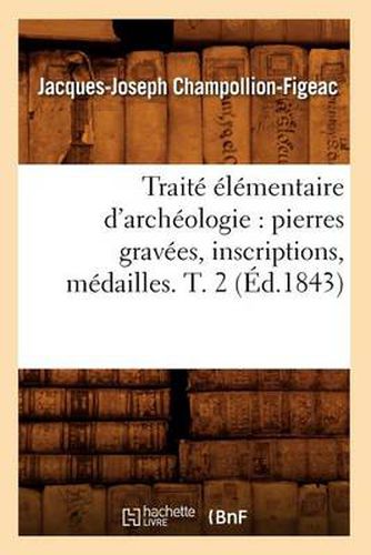 Traite Elementaire d'Archeologie: Pierres Gravees, Inscriptions, Medailles. T. 2 (Ed.1843)