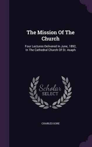 Cover image for The Mission of the Church: Four Lectures Delivered in June, 1892, in the Cathedral Church of St. Asaph