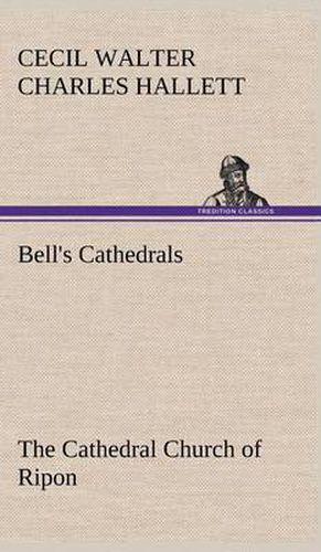 Bell's Cathedrals: The Cathedral Church of Ripon A Short History of the Church and a Description of Its Fabric