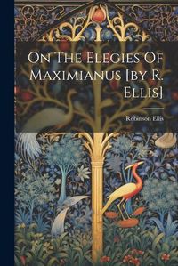 Cover image for On The Elegies Of Maximianus [by R. Ellis]