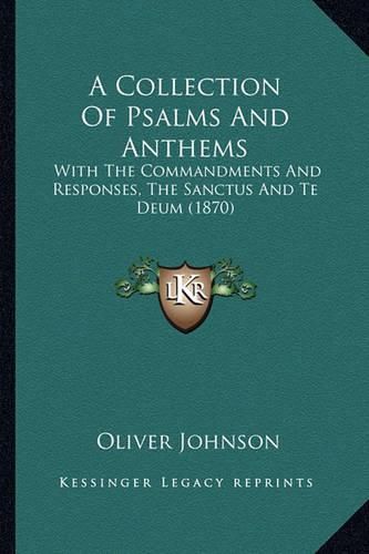 A Collection of Psalms and Anthems: With the Commandments and Responses, the Sanctus and Te Deum (1870)