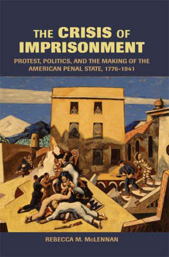 Cover image for The Crisis of Imprisonment: Protest, Politics, and the Making of the American Penal State, 1776-1941