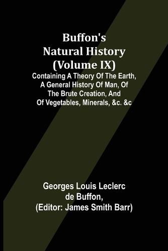 Buffon's Natural History (Volume IX); Containing a Theory of the Earth, a General History of Man, of the Brute Creation, and of Vegetables, Minerals, &c. &c