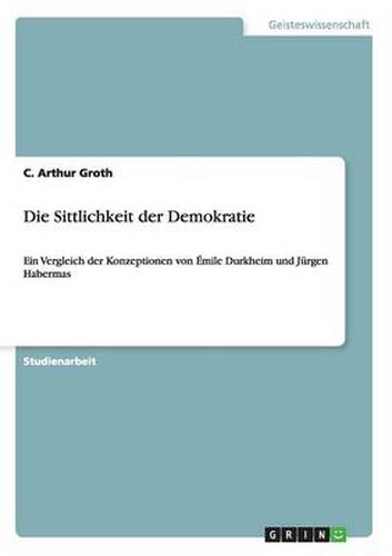 Cover image for Die Sittlichkeit der Demokratie: Ein Vergleich der Konzeptionen von Emile Durkheim und Jurgen Habermas
