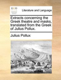 Cover image for Extracts Concerning the Greek Theatre and Masks, Translated from the Greek of Julius Pollux.