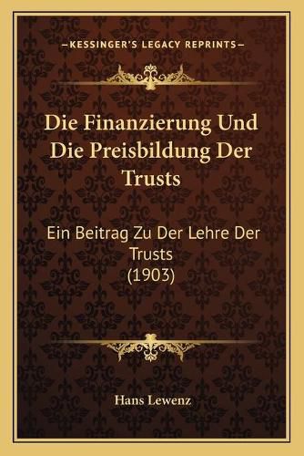 Cover image for Die Finanzierung Und Die Preisbildung Der Trusts: Ein Beitrag Zu Der Lehre Der Trusts (1903)