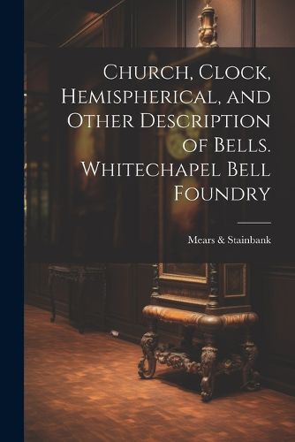 Cover image for Church, Clock, Hemispherical, and Other Description of Bells. Whitechapel Bell Foundry