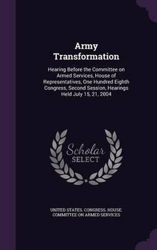 Cover image for Army Transformation: Hearing Before the Committee on Armed Services, House of Representatives, One Hundred Eighth Congress, Second Session, Hearings Held July 15, 21, 2004