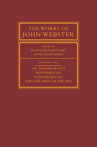 The Works of John Webster: Volume 4, Sir Thomas Wyatt, Westward Ho, Northward Ho, The Fair Maid of the Inn: Sir Thomas Wyatt, Westward Ho, Northward Ho, The Fair Maid of the Inn