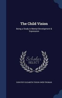 Cover image for The Child Vision: Being a Study in Mental Development & Expression