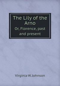 Cover image for The Lily of the Arno Or, Florence, past and present