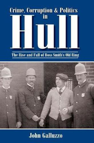 Cover image for Crime, Corruption & Politics in Hull: The Rise and Fall of Boss Smith's Old Ring