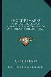 Cover image for Short Remarks: And Suggestions, Upon Improvements Now Carrying on or Under Consideration (1826)