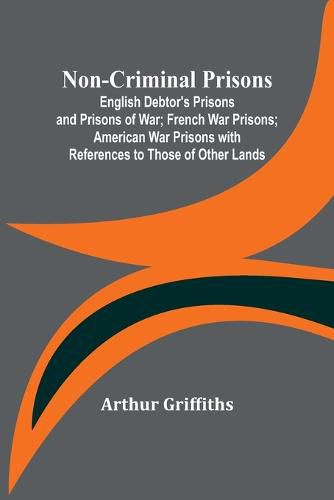 Cover image for Non-Criminal Prisons; English Debtor's Prisons and Prisons of War; French War Prisons; American War Prisons with References to Those of Other Lands