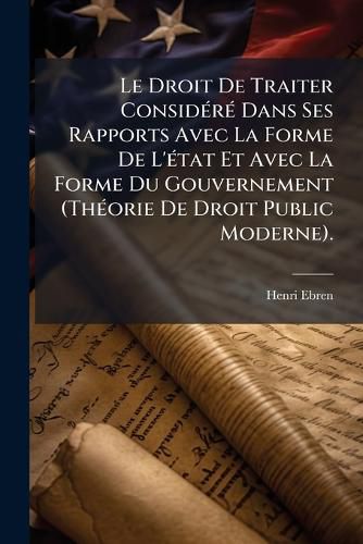 Cover image for Le Droit de Traiter Considr Dans Ses Rapports Avec La Forme de L'Tat Et Avec La Forme Du Gouvernement (Thorie de Droit Public Moderne.