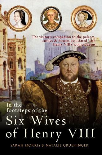 Cover image for In the Footsteps of the Six Wives of Henry VIII: The visitor's companion to the palaces, castles & houses associated with Henry VIII's iconic queens